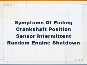 Symptoms of a Failing Crankshaft Position Sensor and Random Engine Shutdown